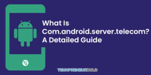 Everything You Need to Know About com.android.server.telecom